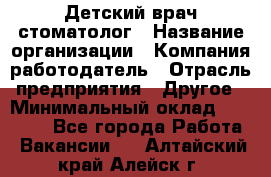 Детский врач-стоматолог › Название организации ­ Компания-работодатель › Отрасль предприятия ­ Другое › Минимальный оклад ­ 60 000 - Все города Работа » Вакансии   . Алтайский край,Алейск г.